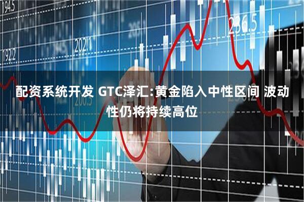 配资系统开发 GTC泽汇:黄金陷入中性区间 波动性仍将持续高位