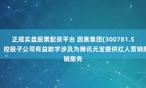 正规实盘股票配资平台 因赛集团(300781.SZ)：控股子公司有益数字涉及为腾讯元宝提供红人营销服务
