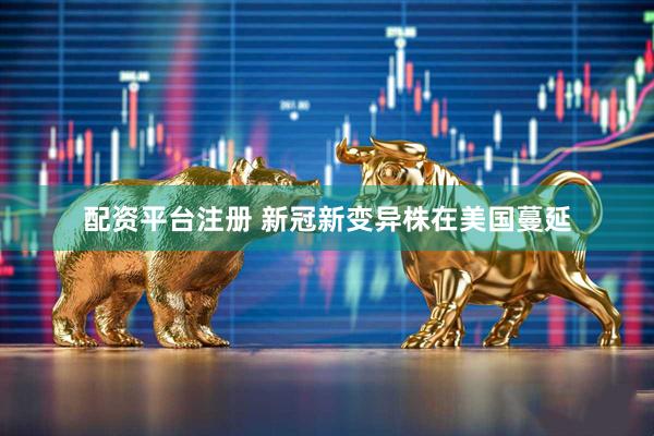 配资平台注册 新冠新变异株在美国蔓延