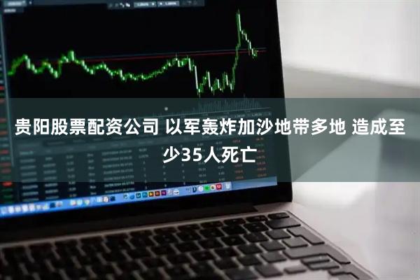 贵阳股票配资公司 以军轰炸加沙地带多地 造成至少35人死亡