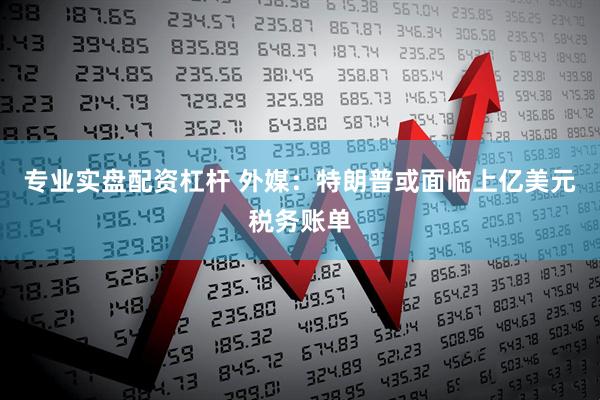 专业实盘配资杠杆 外媒：特朗普或面临上亿美元税务账单
