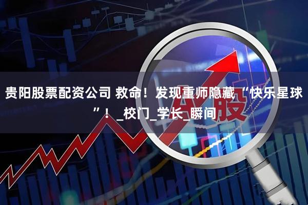 贵阳股票配资公司 救命！发现重师隐藏 “快乐星球”！_校门_学长_瞬间