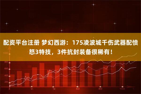 配资平台注册 梦幻西游：175凌波城千伤武器配愤怒3特技，3件抗封装备很稀有！