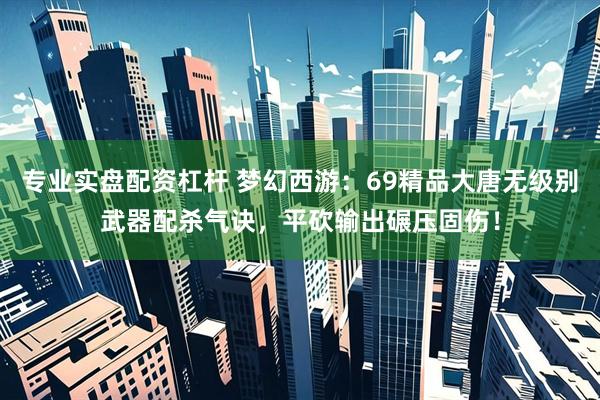 专业实盘配资杠杆 梦幻西游：69精品大唐无级别武器配杀气诀，平砍输出碾压固伤！