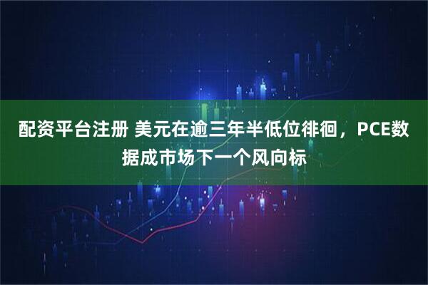配资平台注册 美元在逾三年半低位徘徊，PCE数据成市场下一个风向标