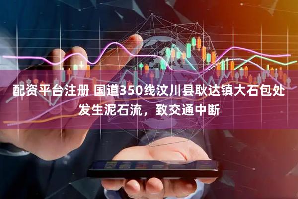 配资平台注册 国道350线汶川县耿达镇大石包处发生泥石流，致交通中断