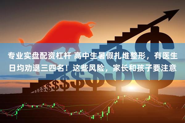 专业实盘配资杠杆 高中生暑假扎堆整形，有医生日均劝退三四名！这些风险，家长和孩子要注意